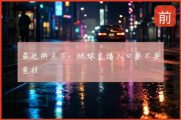 最近热点下,玩球直播入口要不要重核