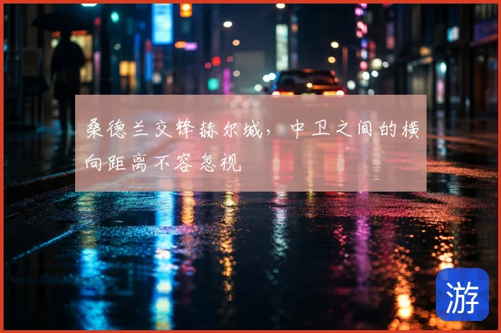 桑德兰交锋赫尔城,中卫之间的横向距离不容忽视