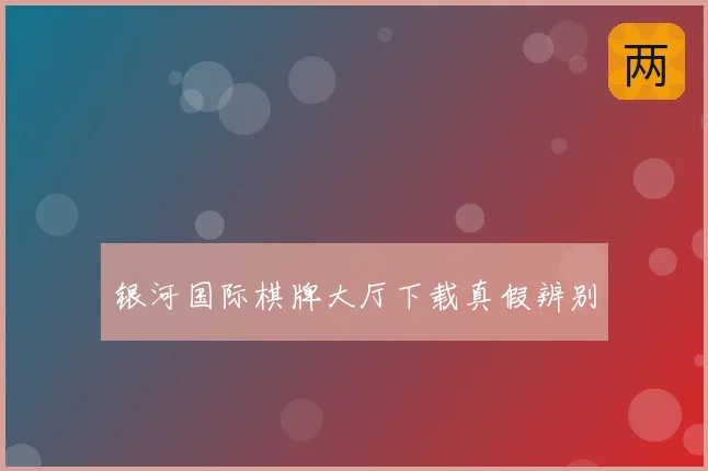 银河国际棋牌大厅下载真假辨别