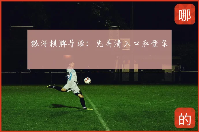 银河棋牌导读:先弄清入口和登录